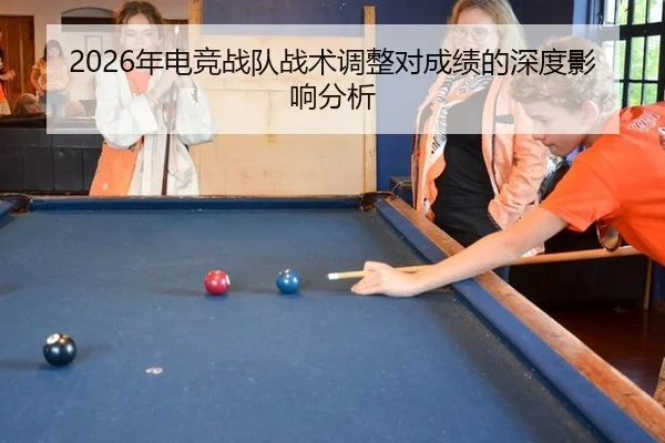 2026年电竞战队战术调整对成绩的深度影响分析