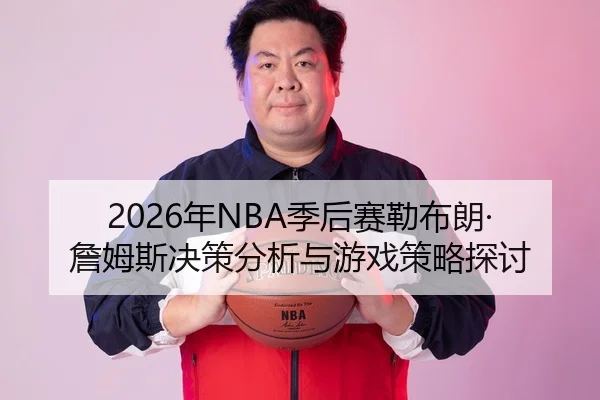 2026年NBA季后赛勒布朗·詹姆斯决策分析与游戏策略探讨