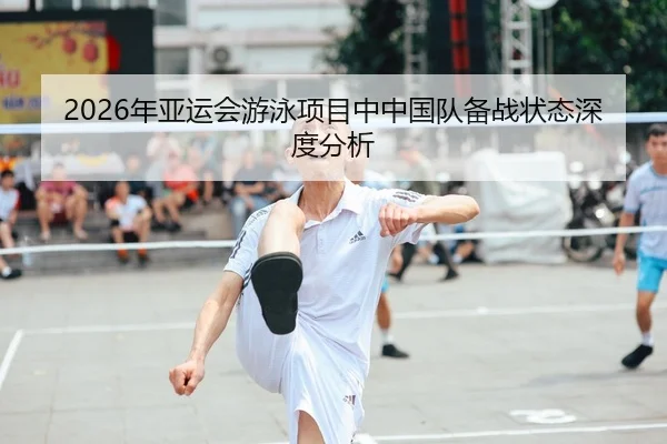 2026年亚运会游泳项目中中国队备战状态深度分析