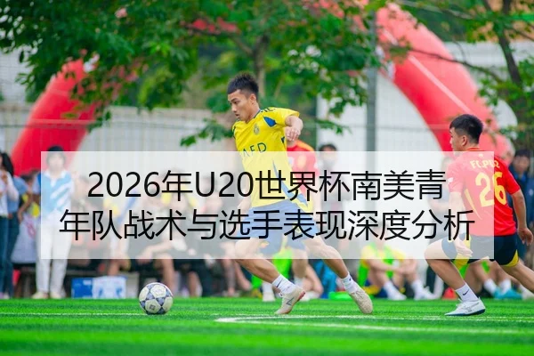 2026年U20世界杯南美青年队战术与选手表现深度分析