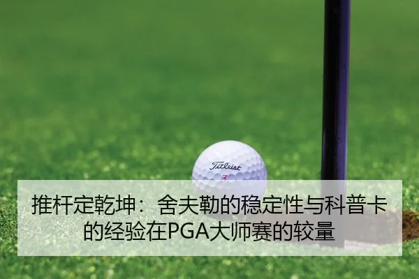 推杆定乾坤：舍夫勒的稳定性与科普卡的经验在PGA大师赛的较量