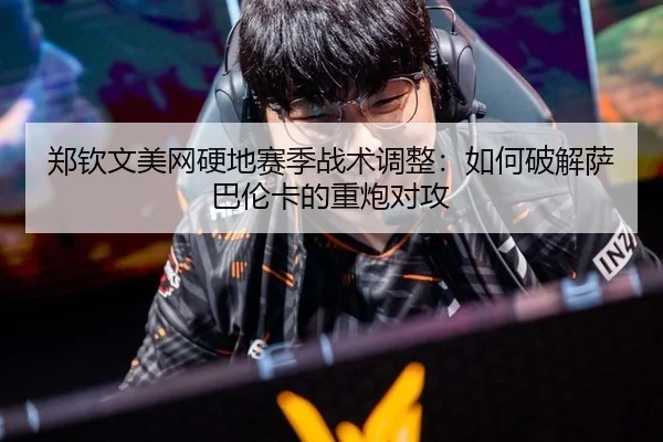 郑钦文美网硬地赛季战术调整：如何破解萨巴伦卡的重炮对攻