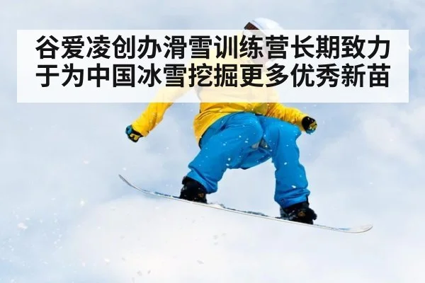 谷爱凌创办滑雪训练营长期致力于为中国冰雪挖掘更多优秀新苗